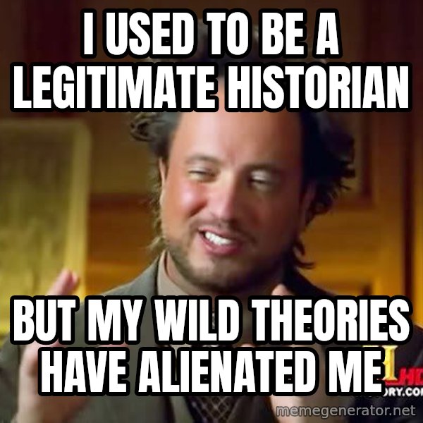 Ancient Aliens meme: I used to be a legitimate historian / but my wild theories have alienated me