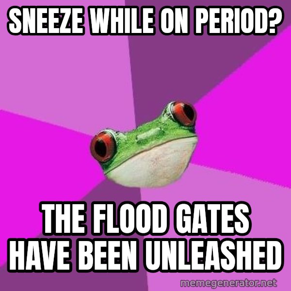 Foul Bachelorette Frog meme: sneeze while on period? / the flood gates have been unleashed