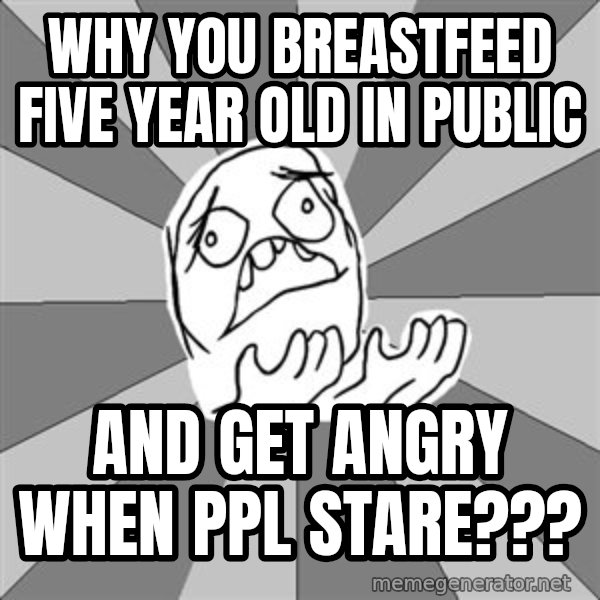 Whyyy??? meme: Why you breastfeed five year old in public / and get angry when ppl stare???