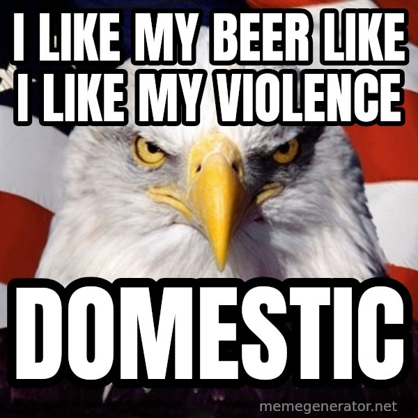 American Pride Eagle meme: i like my beer like i like my violence / domestic