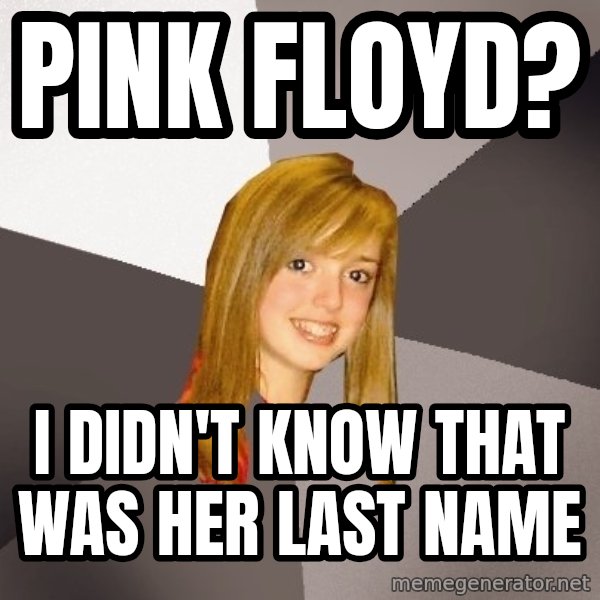 Musically Oblivious 8th Grader meme: Pink floyd? / I didn't know that was her last name