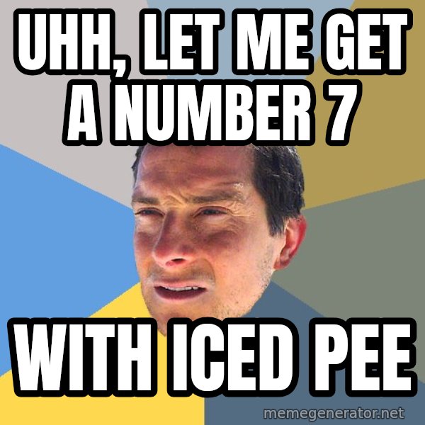 Bear Grylls meme: Uhh, let me get a number 7 / With iced pee