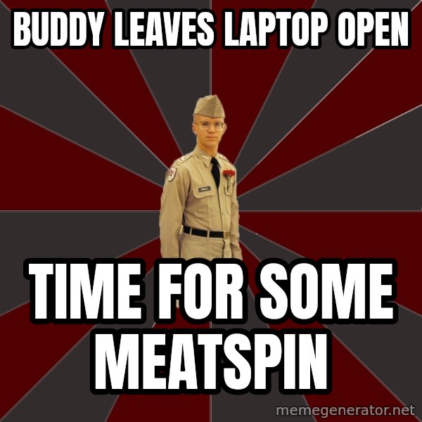 Stereotypical Corps Guy meme: Buddy leaves laptop open / time for some meatspin