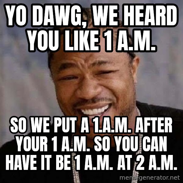 Yo Dawg meme: YO DAWG, WE HEARD YOU LIKE 1 A.M. / SO WE PUT A 1.A.M. AFTER YOUR 1 A.M.  SO YOU CAN HAVE IT BE 1 A.M. AT 2 A.M.
