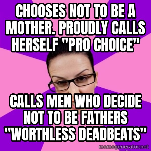 Privilege Denying Feminist meme: Chooses not to be a mother. proudly calls herself "pro Choice" / Calls men who decide not to be fathers "worthless deadbeats"