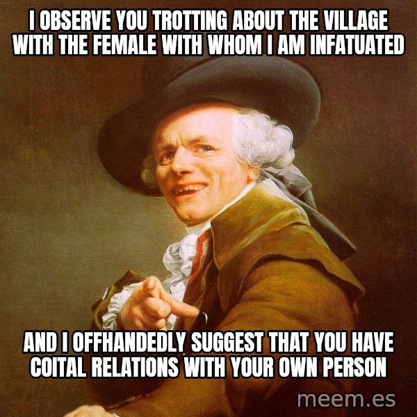 Joseph Ducreux meme: I observe you trotting about the village with the female with whom i am infatuated / And I offhandedly suggest that you have coital relations with your own person