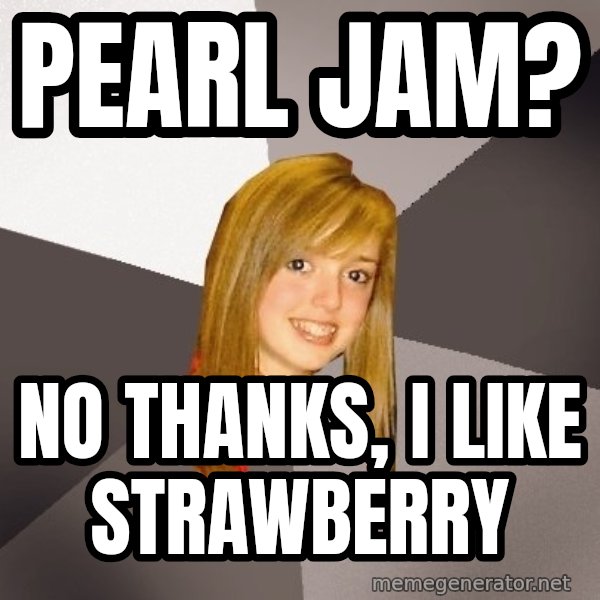 Musically Oblivious 8th Grader meme: pearl jam? / no thanks, i like strawberry