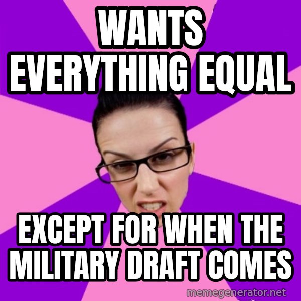 Privilege Denying Feminist meme: wants Everything Equal / Except for when the military  draft comes