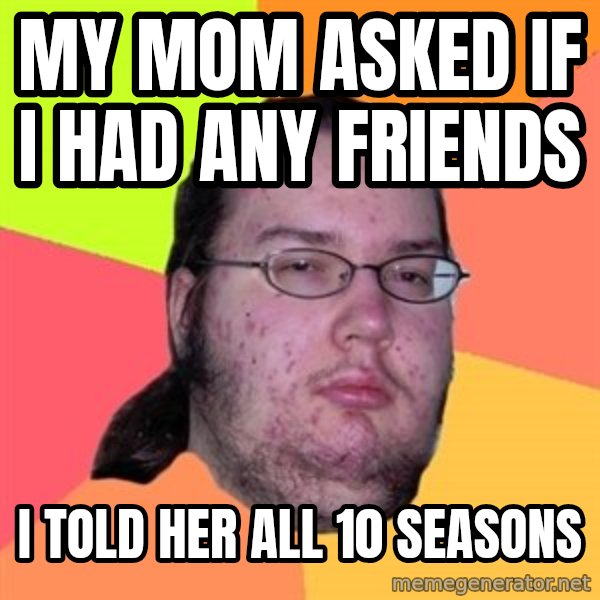 Butthurt Dweller meme: My mom asked if I had any friends / I told her all 10 seasons