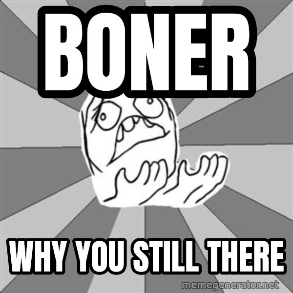 Whyyy??? meme: Boner / Why YOU STILL THERE