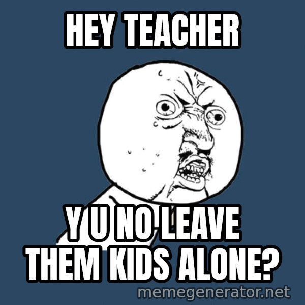 Y U No meme: hey teacher / y u no leave them kids alone?