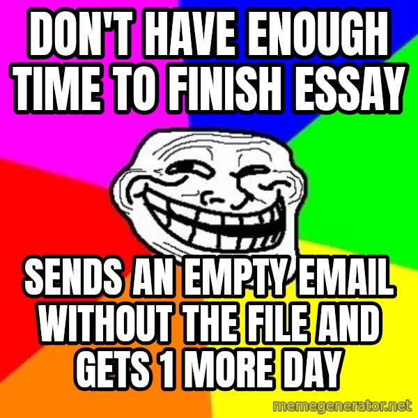 Trollface meme: don't have enough time to finish essay / sends an empty email without the file and gets 1 more day
