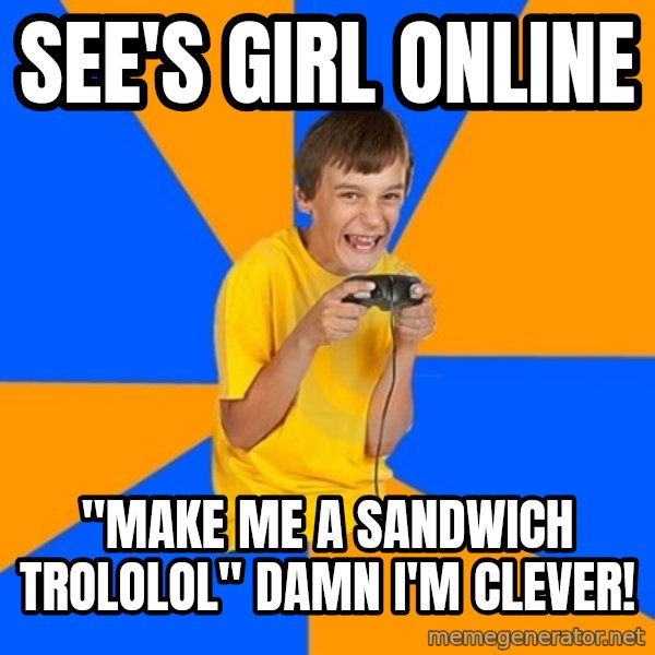 Annoying Gamer Kid meme: see's girl online / "make me a sandwich trololol" damn i'm clever!