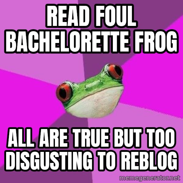 Foul Bachelorette Frog meme: Read foul bachelorette frog / all are true but too disgusting to reblog