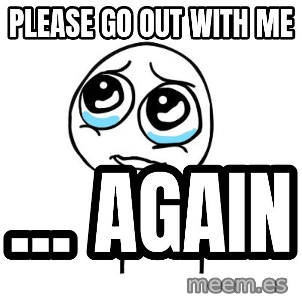 pleaseguy  meme: please go out with me / ... again