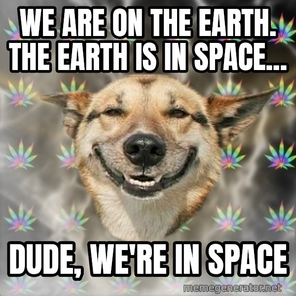 Stoner Dog meme: we are on the earth. the earth is in space... / dude, we're in space