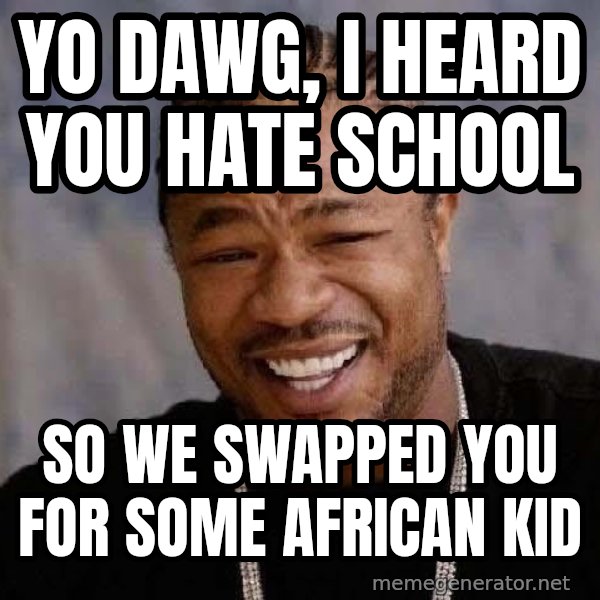 Yo Dawg meme: yo dawg, i heard you hate school / so we swapped you for some african kid