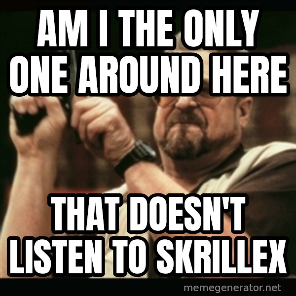 am i the only one around here meme: Am i the only one around here / that doesn't listen to skrillex