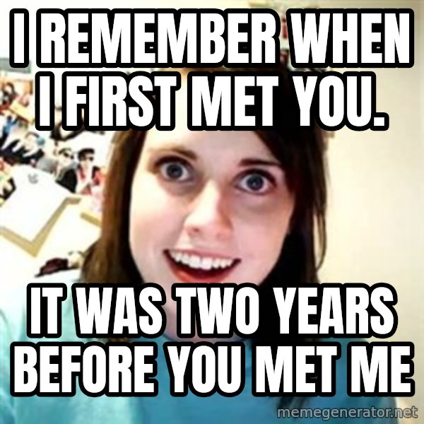 Overly Attached Girlfriend meme: I remember when i first met you. / it was two years before you met me