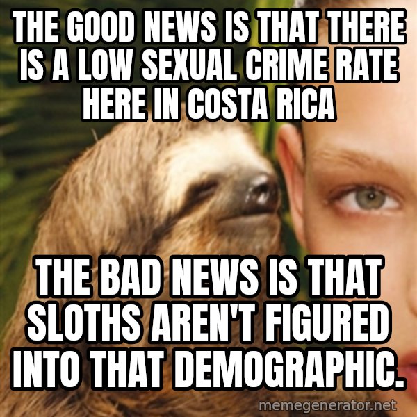 The Rape Sloth meme: THE GOOD NEWS IS THAT THERE IS A LOW SEXUAL CRIME RATE HERE IN COSTA RICA / THE BAD NEWS IS THAT SLOTHS AREN'T FIGURED INTO THAT DEMOGRAPHIC.