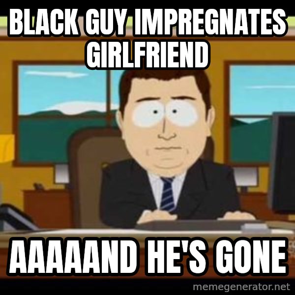 south park aand it's gone meme: black guy impregnates girlfriend / aaaaand he's gone