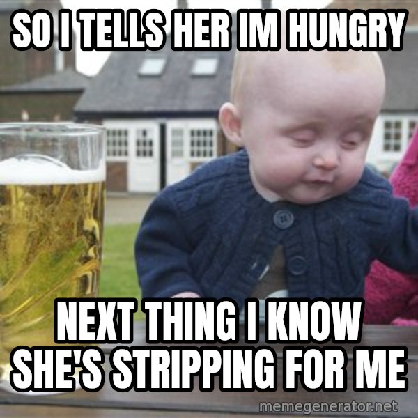 drunk baby 1 meme: so i tells her im hungry / next thing i know she's stripping for me