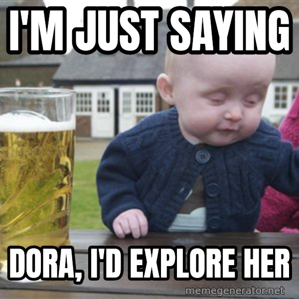 drunk baby 1 meme: I'm Just saying / Dora, I'd Explore her