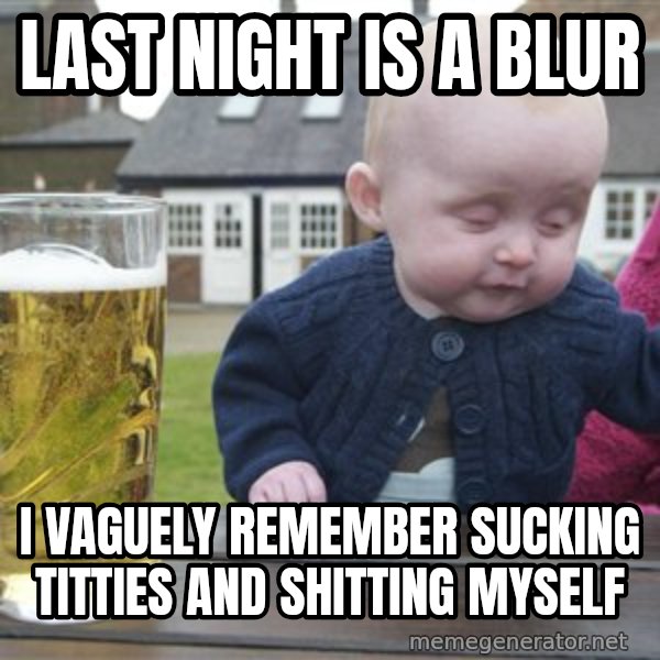 drunk baby 1 meme: Last nighT is a blur / I vaguely remember sucking titties and shitting myselF