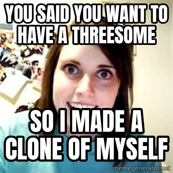 Overly Attached Girlfriend meme: You said you want to have a threesome / so i made a clone of myself