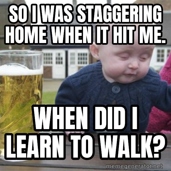 drunk baby 1 meme: So i was staggering home when it hit me. / When did i learn to walk?