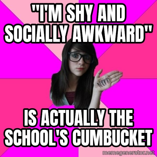 Idiot Nerd Girl meme: "I'm shy and socially awkward" / is actually the school's cumbucket