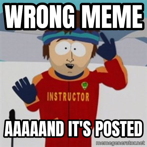 SouthPark Bad Time meme meme: wrong meme / aaaaand it's posted