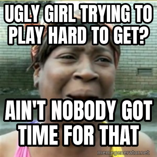 Ain't Nobody got time fo that meme: ugly girl trying to play hard to get? / ain't nobody got time for that