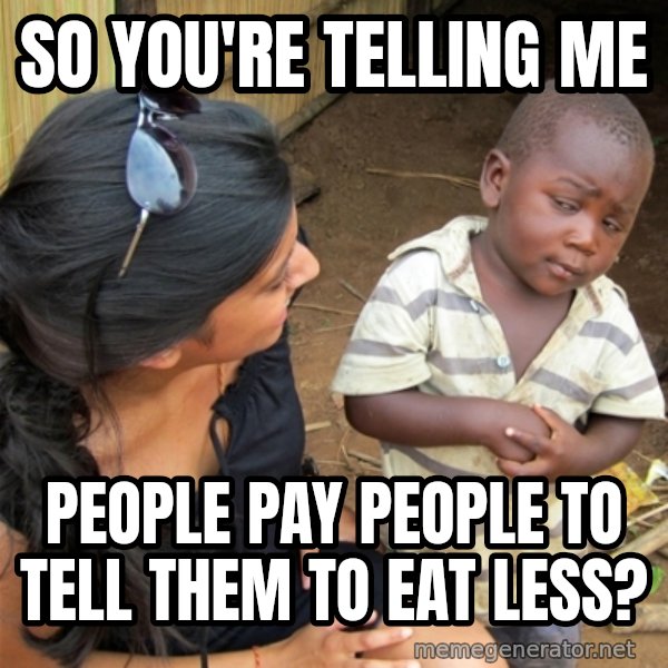 So You're Telling me meme: So you're telling ME / People pay people to tell them to eat less?