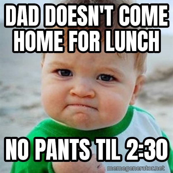 Victory Baby meme: dad doesn't come home for lunch / no pants til 2:30