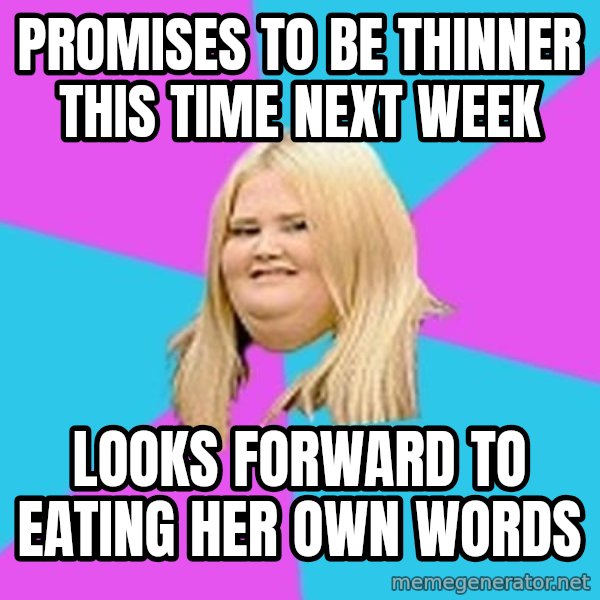 Fat Girl meme: promises to be thinner    this time next week / looks forward to eating her  own words