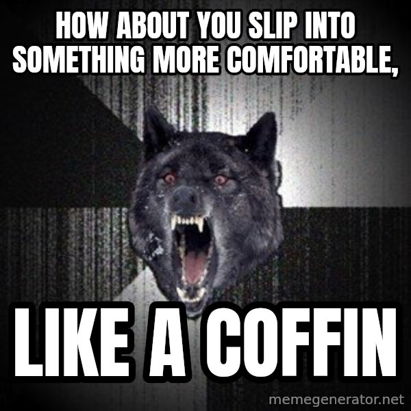 Insanity Wolf meme: how about you slip into something more comfortable, / like a coffin