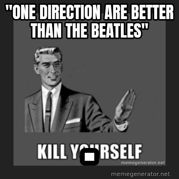 kill yourself guy meme: "one direction are better than the beatles" / .