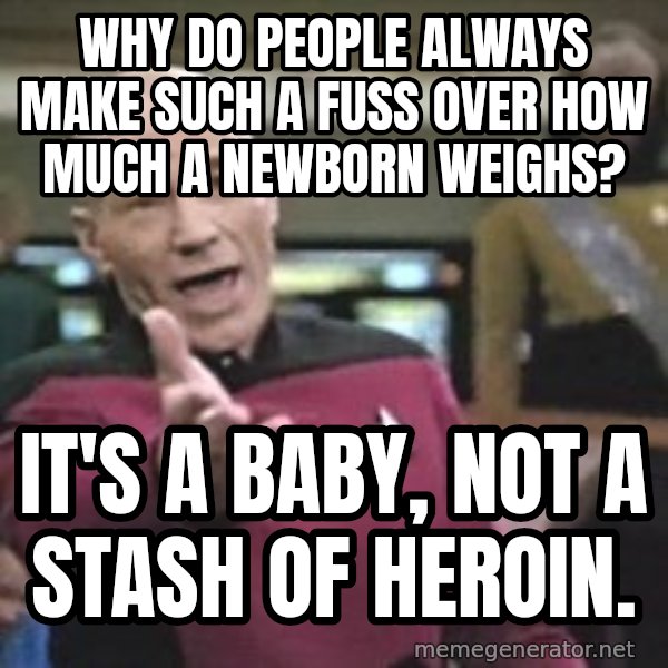 Captain Picard meme: WHY DO PEOPLE ALWAYS MAKE SUCH A FUSS OVER HOW MUCH A NEWBORN WEIGHS? / IT'S A BABY, NOT A STASH OF HEROIN.