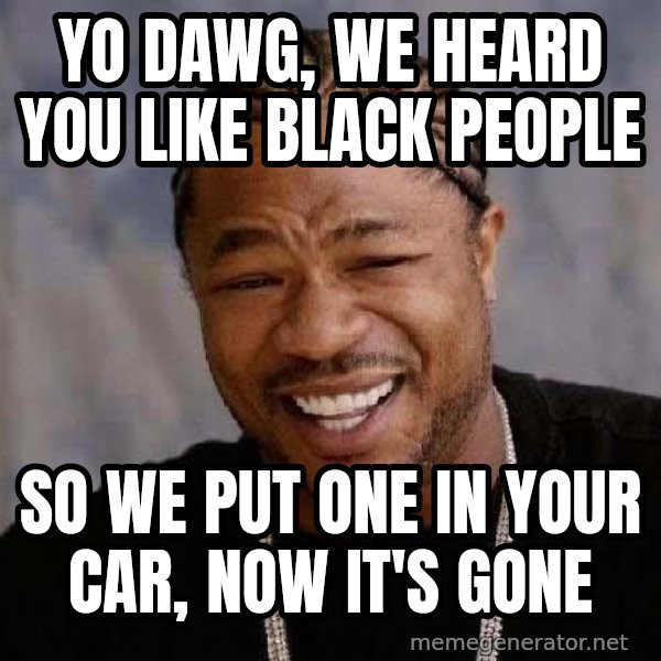 Yo Dawg meme: Yo Dawg, we heard you like black people / so we put one in your car, now it's gone