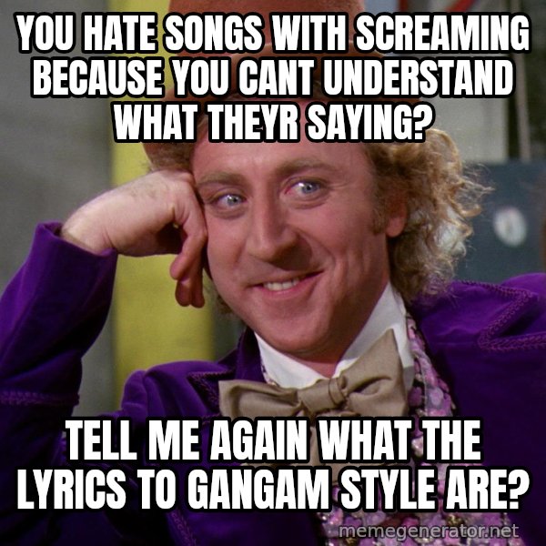 Willy Wonka meme: you hate songs with screaming because you cant understand what theyr saying? / tell me again what the lyrics to gangam style are?