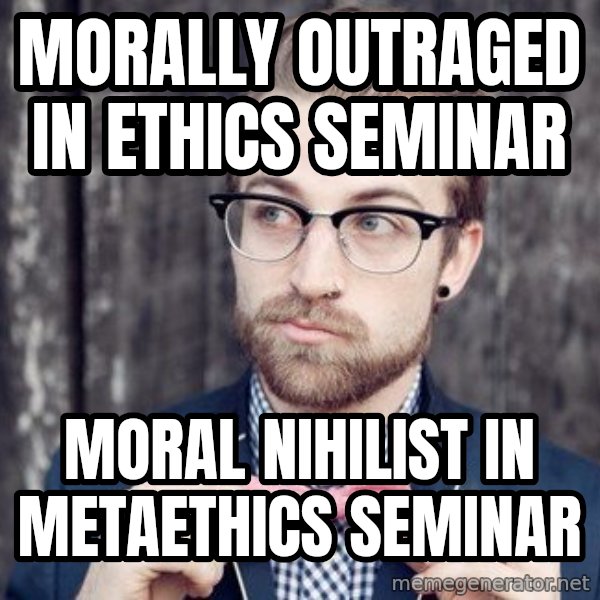 Scumbag Analytic Philosopher meme: MORALLY OUTRAGED IN ETHICS SEMINAR / MORAL NIHILIST IN METAETHICS SEMINAR