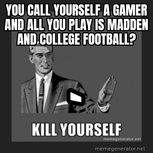 kill yourself guy meme: you call yourself a gamer and all you play is madden and college football? / `