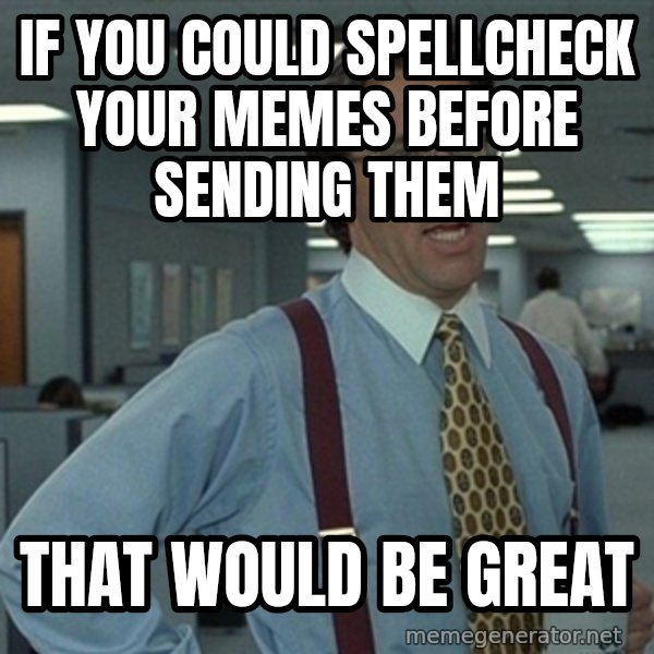 Office Space That Would Be Great meme: If you could spellcheck your memes before sending them / That would be great