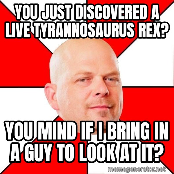 Pawn Stars meme: You just discovered a live tyrannosaUrus Rex? / You mind if I bring in a guy to look at it?
