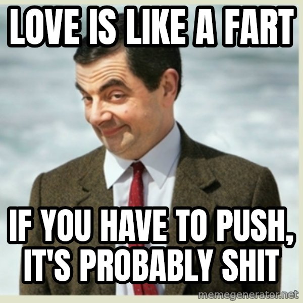 MR bean meme: LOVE IS LIKE A FART / IF YOU HAVE TO PUSH, IT'S PROBABLY SHIT