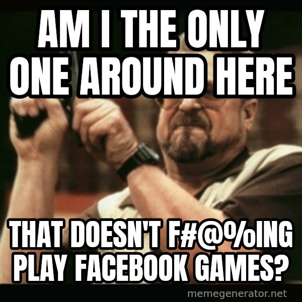 am i the only one around here meme: am i the only one around here / that doesn't f#@%ing play facebook games?