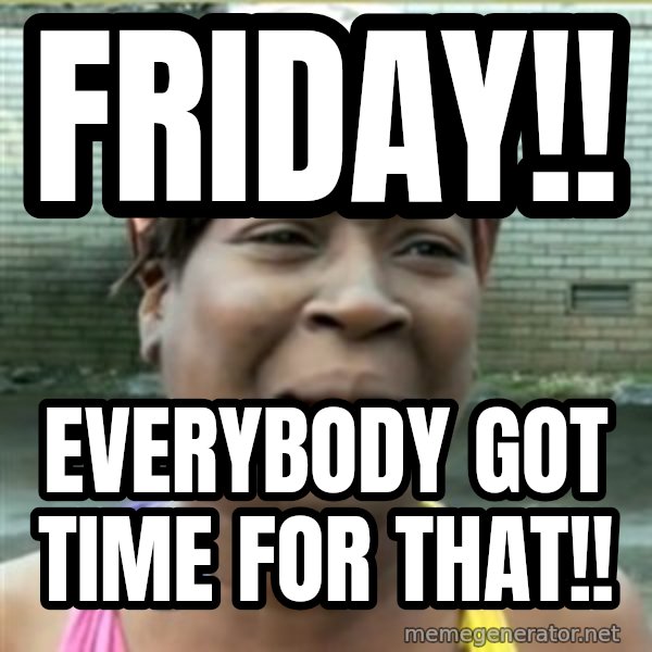 Ain't Nobody got time fo that meme: Friday!! / Everybody got time for that!!