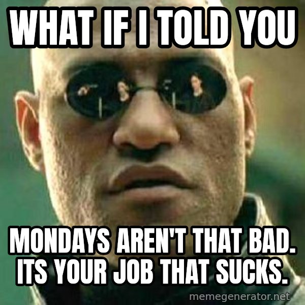 What if I told you / Matrix Morpheus meme: What if i told you / Mondays aren't that bad. Its your job that sucks.