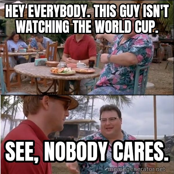 See? Nobody Cares meme: Hey everybody. This guy isn't watching the World Cup. / See, nobody cares.